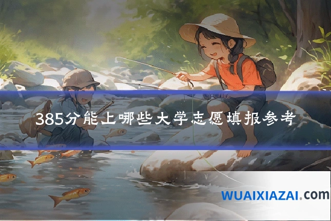 385分能上哪些大学志愿填报参考