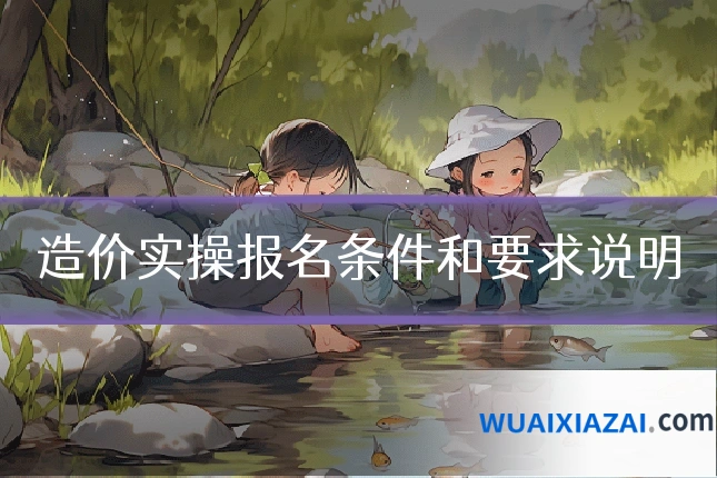 造价实操报名条件和要求说明