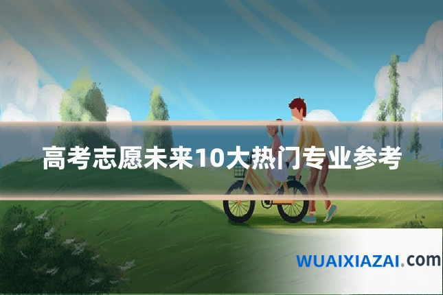 高考志愿未来10大热门专业参考