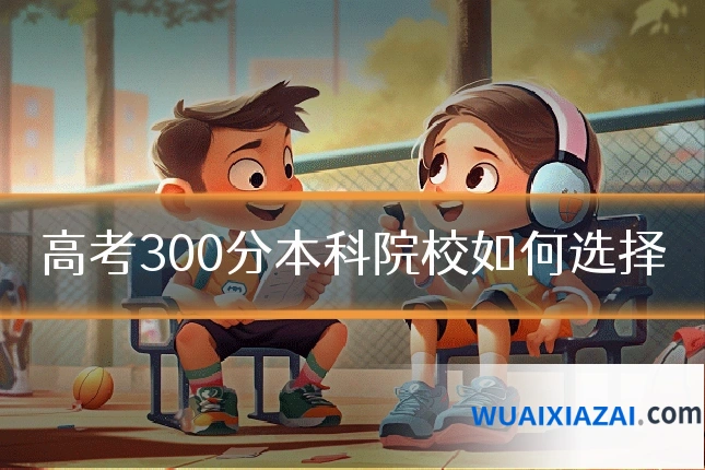 高考300分本科院校如何选择