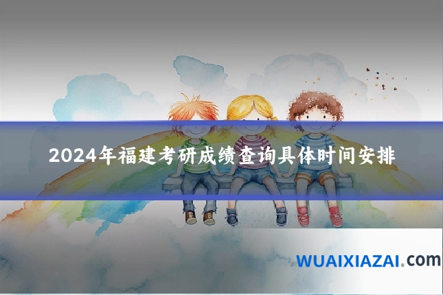 2024年福建考研成绩查询具体时间安排