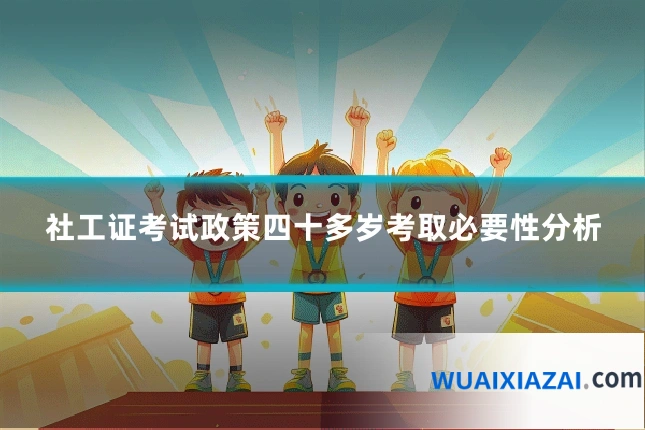 社工证考试政策四十多岁考取必要性分析