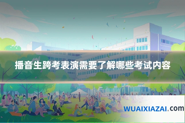 播音生跨考表演需要了解哪些考试内容