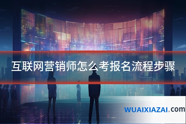 互联网营销师怎么考报名流程步骤