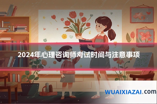 2024年心理咨询师考试时间与注意事项