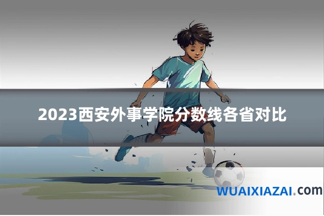2023西安外事学院分数线各省对比