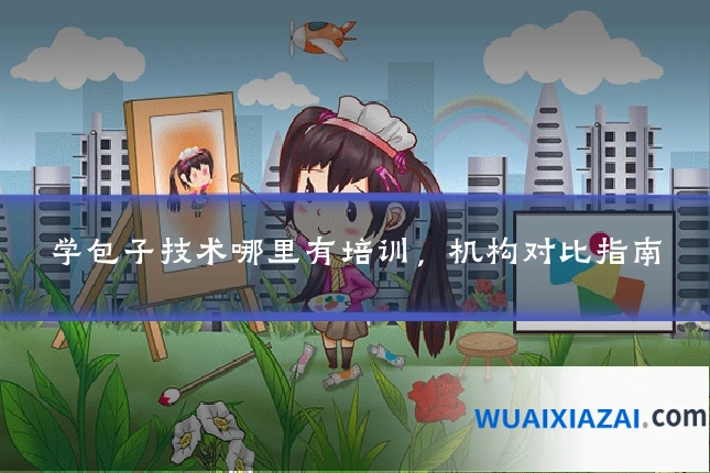 学包子技术哪里有培训，机构对比指南
