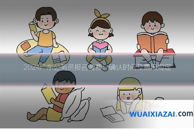 2024广东公务员报名缴费：确认时间及费用规定
