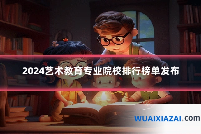 2024艺术教育专业院校排行榜单发布