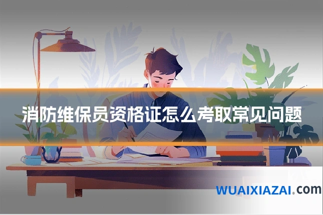 消防维保员资格证怎么考取常见问题