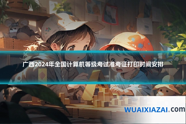 广西2024年全国计算机等级考试准考证打印时间安排