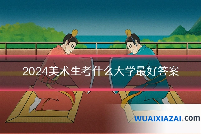2024美术生考什么大学最好答案