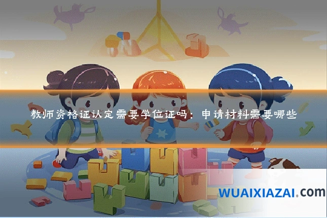 教师资格证认定需要学位证吗：申请材料需要哪些