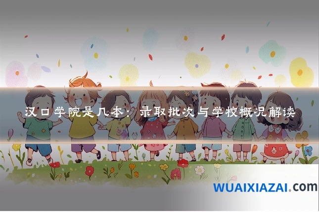 汉口学院是几本：录取批次与学校概况解读
