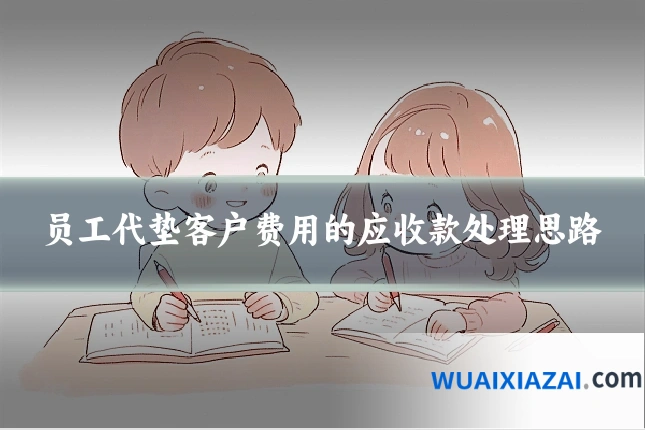 员工代垫客户费用的应收款处理思路