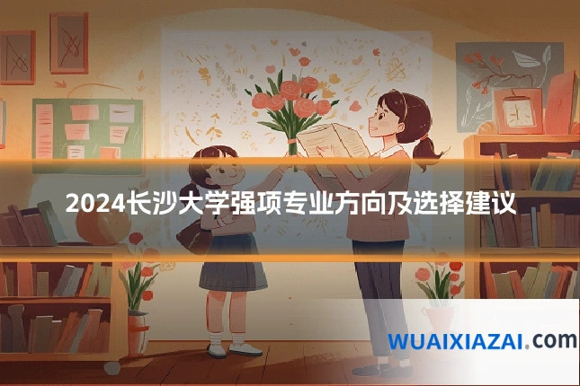 2024长沙大学强项专业方向及选择建议