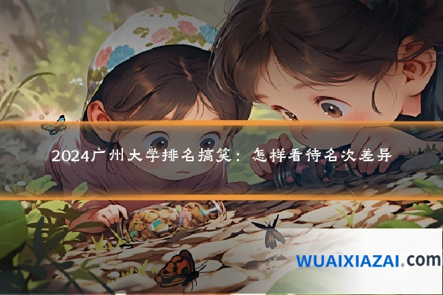 2024广州大学排名搞笑：怎样看待名次差异