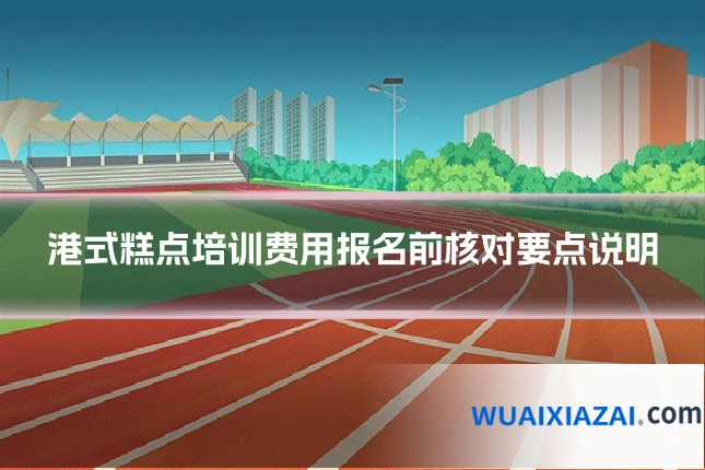 港式糕点培训费用报名前核对要点说明