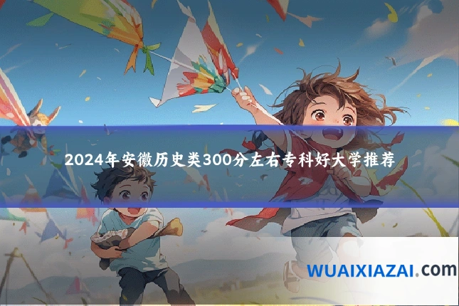 2024年安徽历史类300分左右专科好大学推荐