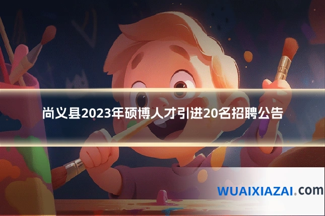 尚义县2023年硕博人才引进20名招聘公告