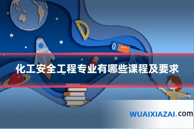 化工安全工程专业有哪些课程及要求
