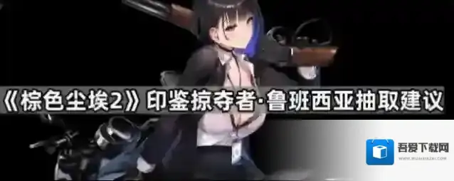 《棕色尘埃2》印鉴掠夺者·鲁班西亚抽取建议