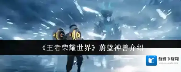 《王者荣耀世界》蔚蓝神兽介绍