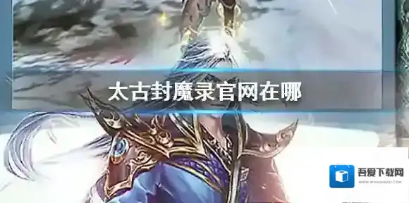 太古封魔录官网在哪 太古封魔录官网地址分享