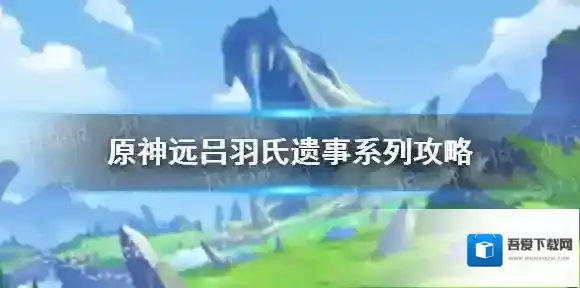 原神远吕羽氏遗事系列攻略 原神吕羽氏遗事任务怎么做