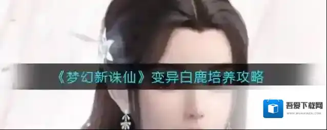 梦幻新诛仙变异白鹿怎么培养？梦幻新诛仙变异白鹿培养攻略