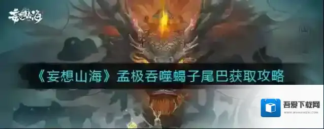 妄想山海孟极吞噬蝎子尾巴怎么获取？妄想山海孟极吞噬蝎子尾巴获取攻略