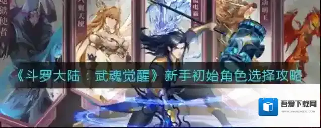 斗罗大陆武魂觉醒新手初始角色怎么选择？斗罗大陆：武魂觉醒新手初始角色选择推荐