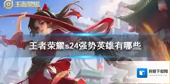 王者荣耀s24强势英雄有哪些 王者荣耀s24强势上分英雄推荐