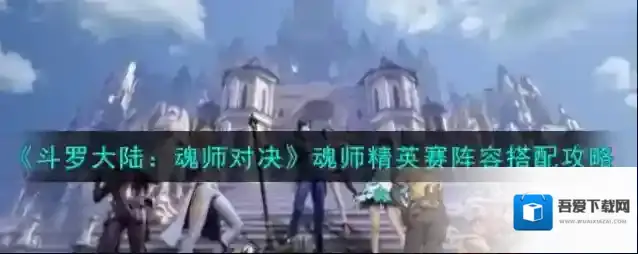 斗罗大陆：魂师对决魂师精英赛阵容怎么搭配？斗罗大陆：魂师对决魂师精英赛阵容搭配推荐