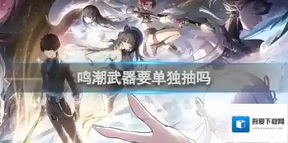 鸣潮武器要单独抽吗 鸣潮武器是否要单独抽